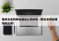 福田企業(yè)的網(wǎng)站建設(shè)公司好嗎（做企業(yè)網(wǎng)站建設(shè)的公司）