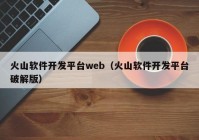 火山軟件開發(fā)平臺(tái)web（火山軟件開發(fā)平臺(tái)破解版）