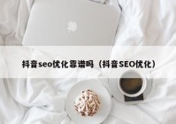 抖音seo優(yōu)化靠譜嗎（抖音SEO優(yōu)化）