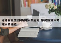 論述目前企業(yè)網(wǎng)站建設(shè)的趨勢（簡述企業(yè)網(wǎng)站建設(shè)的目的）