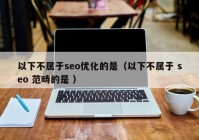 以下不屬于seo優(yōu)化的是（以下不屬于 seo 范疇的是 ）