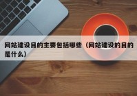 網(wǎng)站建設(shè)目的主要包括哪些（網(wǎng)站建設(shè)的目的是什么）